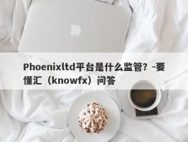 Phoenixltd平台是什么监管？-要懂汇（knowfx）问答