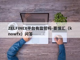 ZELFINEX平台有监管吗-要懂汇（knowfx）问答