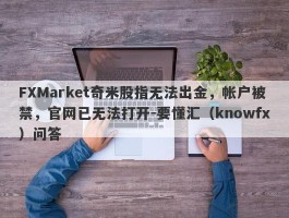 FXMarket奇米股指无法出金，帐户被禁，官网已无法打开-要懂汇（knowfx）问答