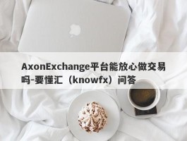 AxonExchange平台能放心做交易吗-要懂汇（knowfx）问答