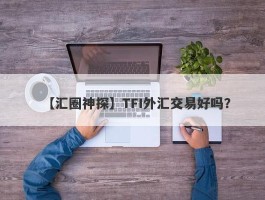 【汇圈神探】TFI外汇交易好吗？
