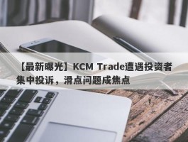 【最新曝光】KCM Trade遭遇投资者集中投诉，滑点问题成焦点
