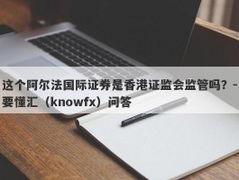 这个阿尔法国际证券是香港证监会监管吗？-要懂汇（knowfx）问答