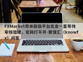 FXMarket奇米股指平台出金一直等待审核处理，官网打不开-要懂汇（knowfx）问答