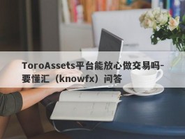 ToroAssets平台能放心做交易吗-要懂汇（knowfx）问答