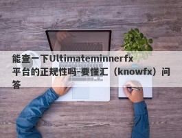 能查一下Ultimateminnerfx平台的正规性吗-要懂汇（knowfx）问答