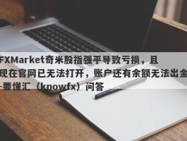 FXMarket奇米股指强平导致亏损，且现在官网已无法打开，账户还有余额无法出金-要懂汇（knowfx）问答