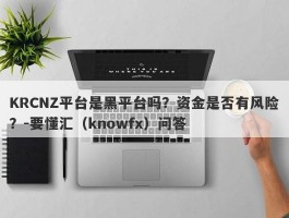 KRCNZ平台是黑平台吗？资金是否有风险？-要懂汇（knowfx）问答