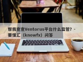 帮我查查Ventorus平台什么监管？-要懂汇（knowfx）问答