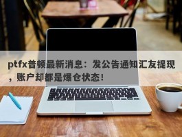 ptfx普顿最新消息：发公告通知汇友提现，账户却都是爆仓状态！