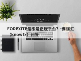 FOREXITE是不是正规平台？-要懂汇（knowfx）问答