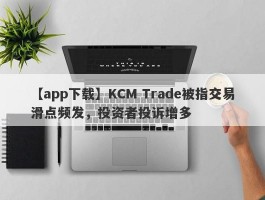 【app下载】KCM Trade被指交易滑点频发，投资者投诉增多
