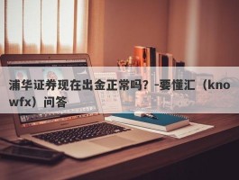 浦华证券现在出金正常吗？-要懂汇（knowfx）问答