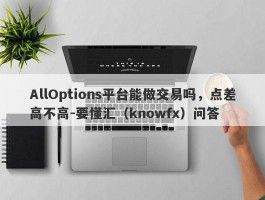 AllOptions平台能做交易吗，点差高不高-要懂汇（knowfx）问答