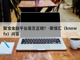 聚宝金融平台是否正规？-要懂汇（knowfx）问答