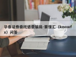 华泰证券委托退费骗局-要懂汇（knowfx）问答