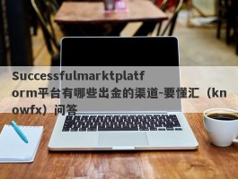 Successfulmarktplatform平台有哪些出金的渠道-要懂汇（knowfx）问答