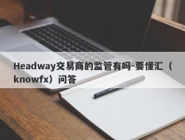 Headway交易商的监管有吗-要懂汇（knowfx）问答