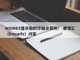 MSINEX是币圈的诈骗交易所！-要懂汇（knowfx）问答