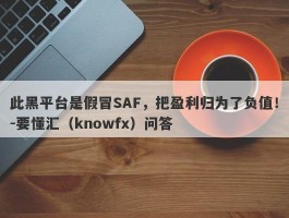 此黑平台是假冒SAF，把盈利归为了负值！-要懂汇（knowfx）问答