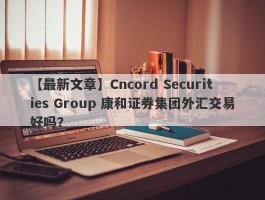 【最新文章】Cncord Securities Group 康和证券集团外汇交易好吗？
