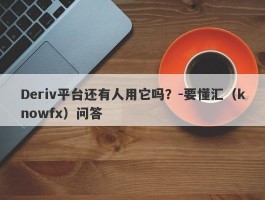 Deriv平台还有人用它吗？-要懂汇（knowfx）问答