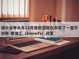 浦华证券去年12月提款到现在半年了一直不到账-要懂汇（knowfx）问答