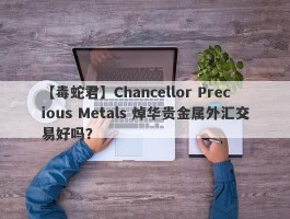 【毒蛇君】Chancellor Precious Metals 焯华贵金属外汇交易好吗？
