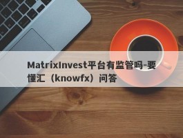 MatrixInvest平台有监管吗-要懂汇（knowfx）问答