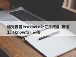 曝光假冒Prospero外汇杀猪盘-要懂汇（knowfx）问答