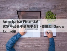 Ameriprise Financial这家平台是不是黑平台？-要懂汇（knowfx）问答