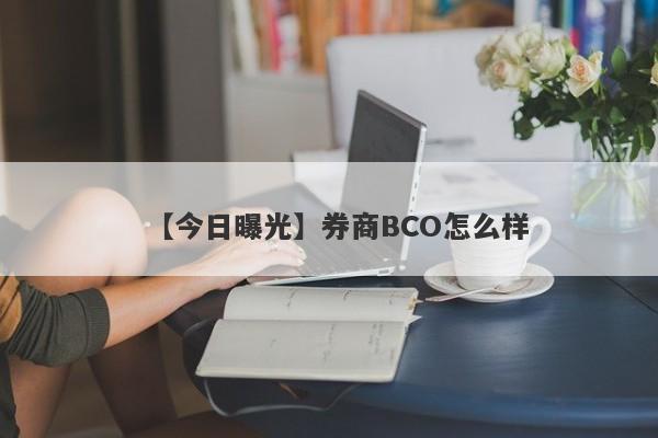 【今日曝光】券商BCO怎么样
