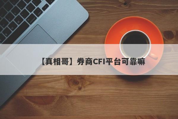 【真相哥】券商CFI平台可靠嘛
