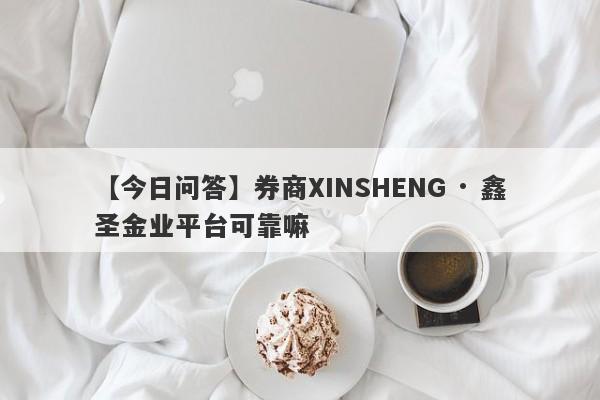 【今日问答】券商XINSHENG · 鑫圣金业平台可靠嘛
