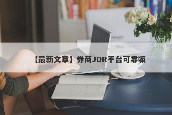 【最新文章】券商JDR平台可靠嘛
