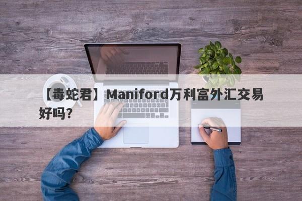 【毒蛇君】Maniford万利富外汇交易好吗？
